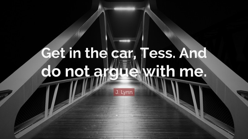 J. Lynn Quote: “Get in the car, Tess. And do not argue with me.”