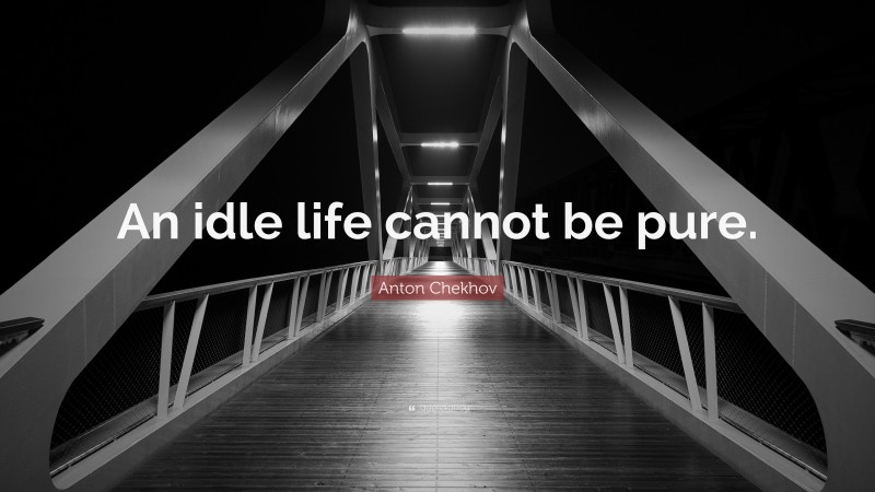Anton Chekhov Quote: “An idle life cannot be pure.”