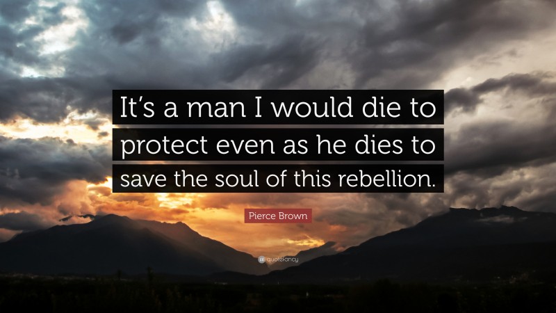 Pierce Brown Quote: “It’s a man I would die to protect even as he dies to save the soul of this rebellion.”