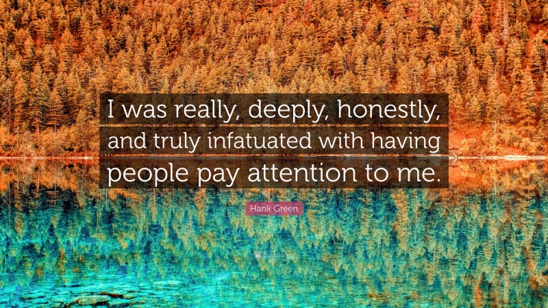Hank Green Quote: “I was really, deeply, honestly, and truly infatuated with having people pay attention to me.”