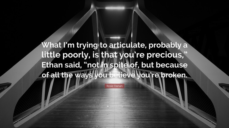 Rosie Danan Quote: “What I’m trying to articulate, probably a little poorly, is that you’re precious,” Ethan said, “not in spite of, but because of all the ways you believe you’re broken.”