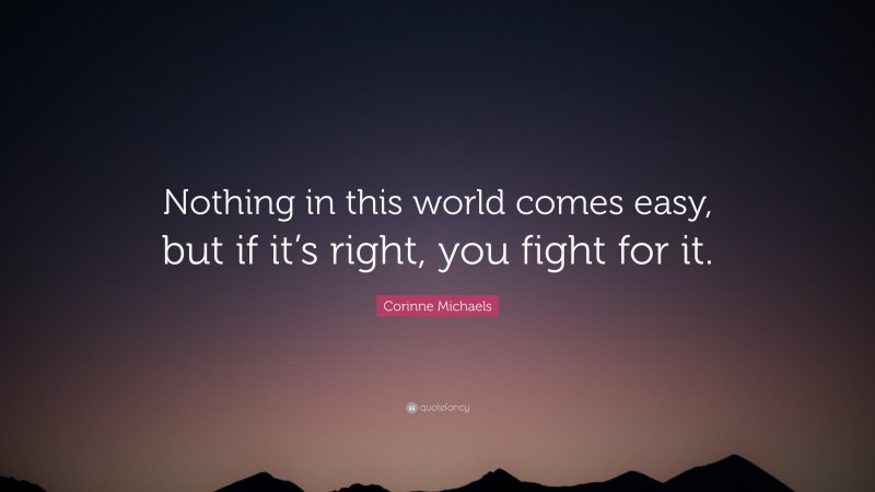 Corinne Michaels Quote: “Nothing in this world comes easy, but if it’s right, you fight for it.”