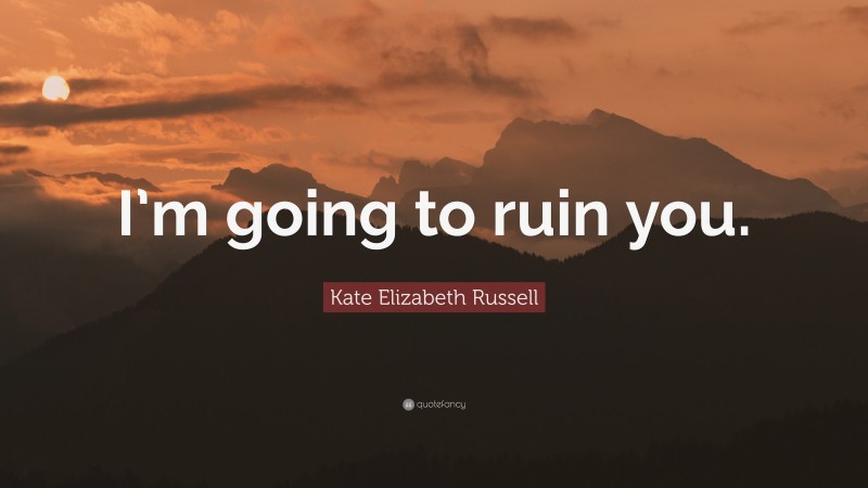 Kate Elizabeth Russell Quote: “I’m going to ruin you.”