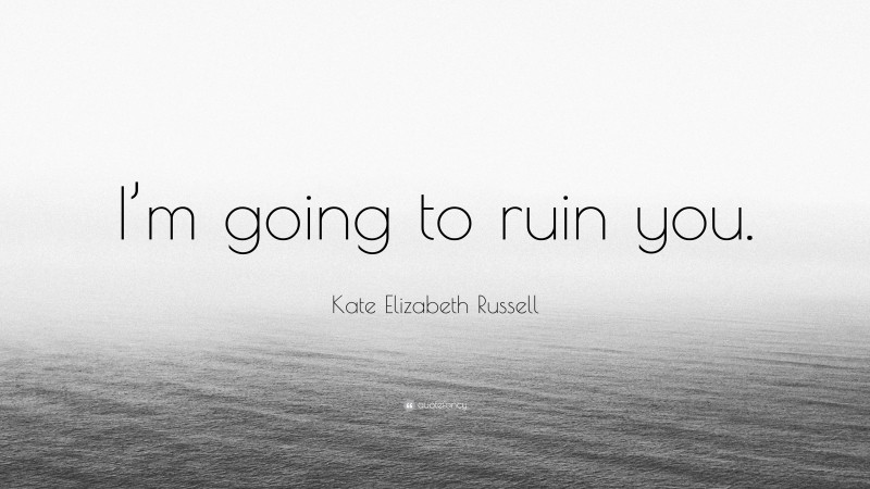 Kate Elizabeth Russell Quote: “I’m going to ruin you.”