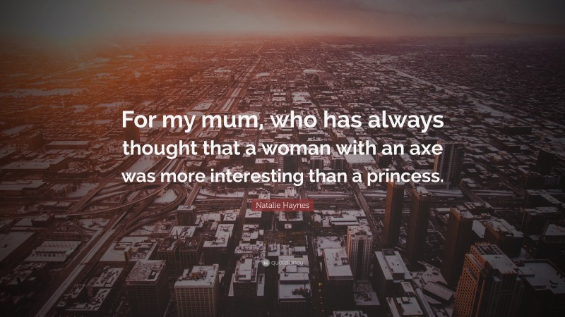Natalie Haynes Quote: “For my mum, who has always thought that a woman with an axe was more interesting than a princess.”