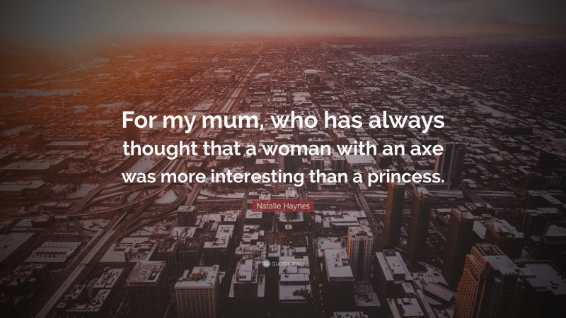 Natalie Haynes Quote: “For my mum, who has always thought that a woman with an axe was more interesting than a princess.”