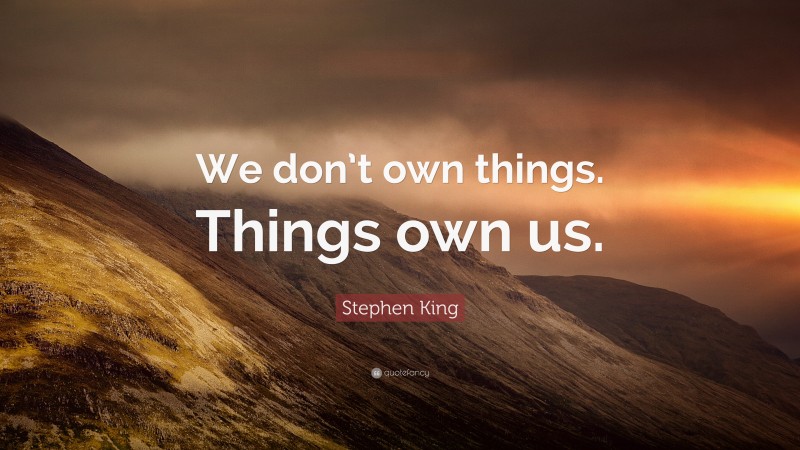 Stephen King Quote: “We don’t own things. Things own us.”