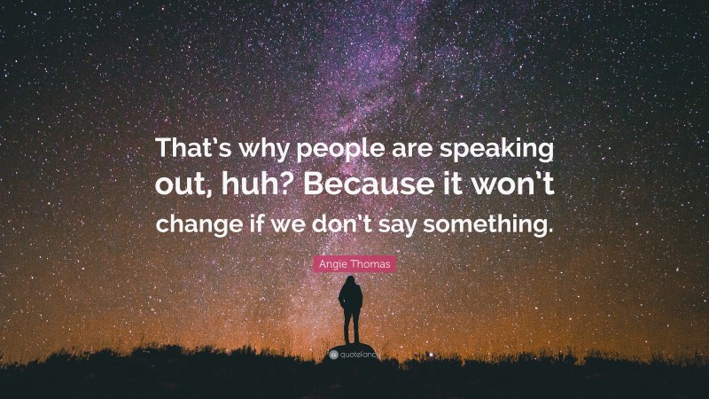 Angie Thomas Quote: “That’s why people are speaking out, huh? Because it won’t change if we don’t say something.”