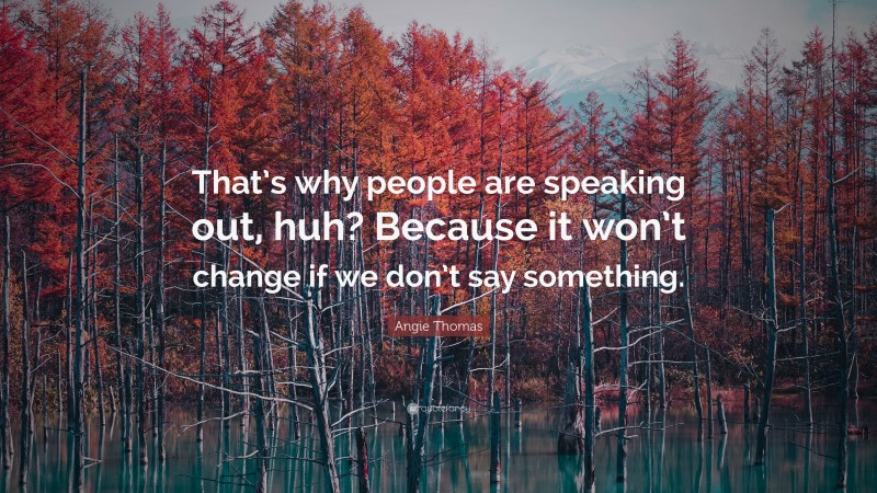 Angie Thomas Quote: “That’s why people are speaking out, huh? Because it won’t change if we don’t say something.”