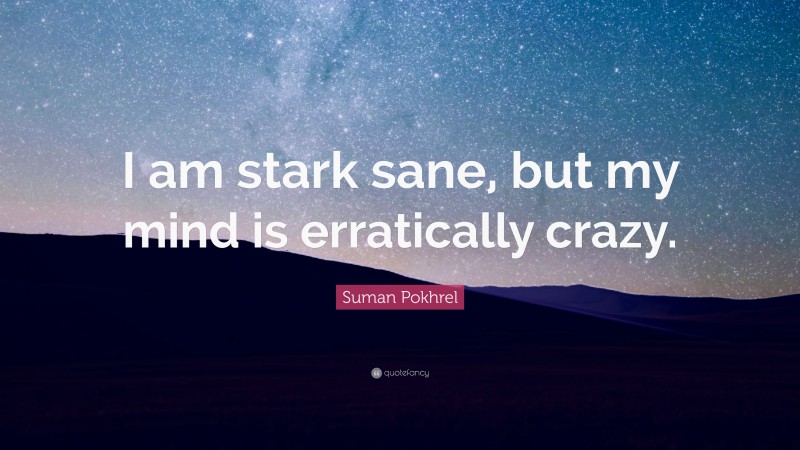 Suman Pokhrel Quote: “I am stark sane, but my mind is erratically crazy.”