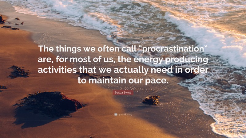 Becca Syme Quote: “The things we often call “procrastination” are, for most of us, the energy producing activities that we actually need in order to maintain our pace.”