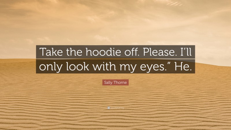 Sally Thorne Quote: “Take the hoodie off. Please. I’ll only look with my eyes.” He.”