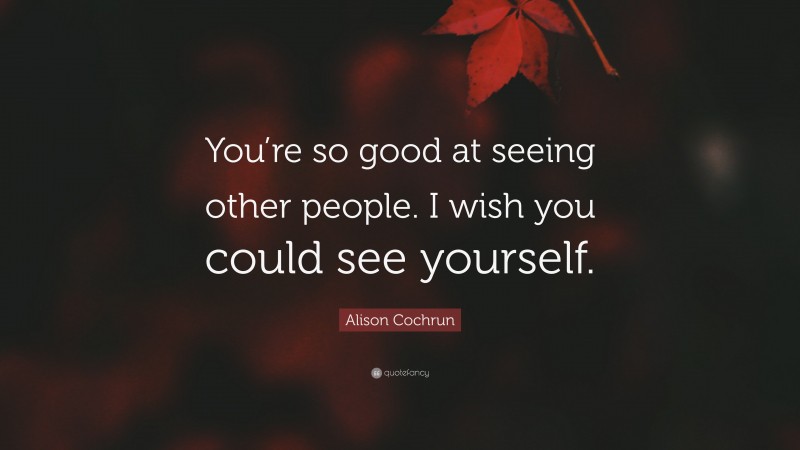 Alison Cochrun Quote: “You’re so good at seeing other people. I wish you could see yourself.”