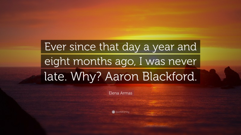 Elena Armas Quote: “Ever since that day a year and eight months ago, I was never late. Why? Aaron Blackford.”