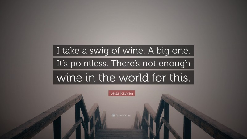 Leisa Rayven Quote: “I take a swig of wine. A big one. It’s pointless. There’s not enough wine in the world for this.”