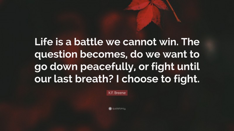 K.F. Breene Quote: “Life is a battle we cannot win. The question becomes, do we want to go down peacefully, or fight until our last breath? I choose to fight.”