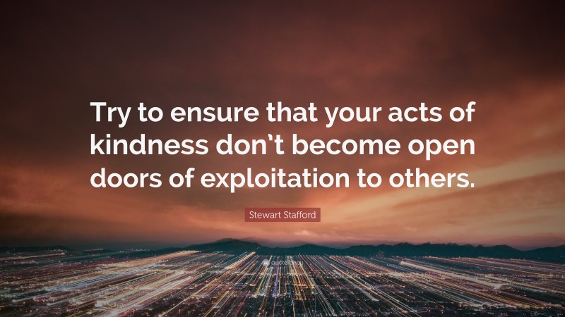 Stewart Stafford Quote: “Try to ensure that your acts of kindness don’t become open doors of exploitation to others.”