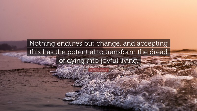 Yongey Mingyur Quote: “Nothing endures but change, and accepting this has the potential to transform the dread of dying into joyful living.”