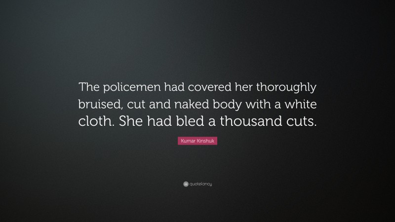 Kumar Kinshuk Quote: “The policemen had covered her thoroughly bruised, cut and naked body with a white cloth. She had bled a thousand cuts.”