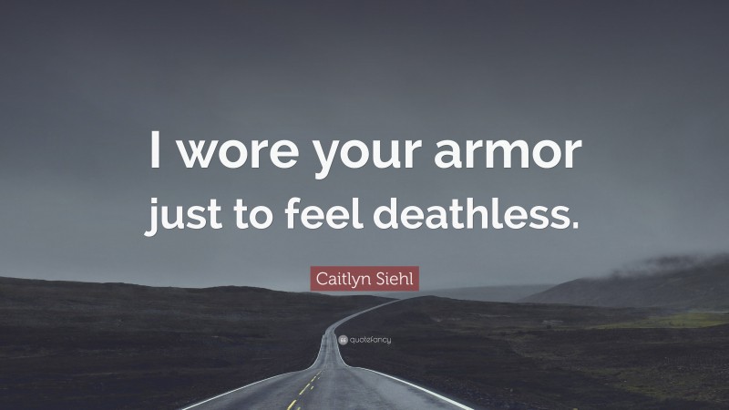 Caitlyn Siehl Quote: “I wore your armor just to feel deathless.”