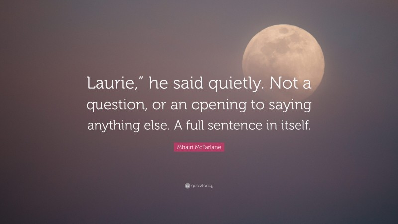 Mhairi McFarlane Quote: “Laurie,” he said quietly. Not a question, or an opening to saying anything else. A full sentence in itself.”