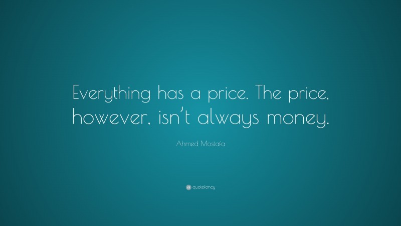 Ahmed Mostafa Quote: “Everything has a price. The price, however, isn’t always money.”