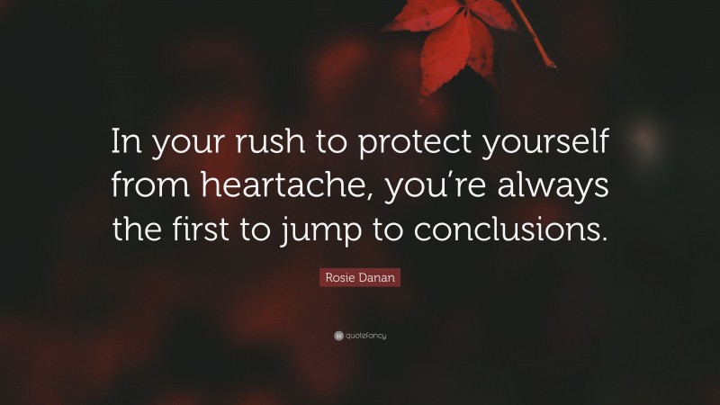 Rosie Danan Quote: “In your rush to protect yourself from heartache, you’re always the first to jump to conclusions.”