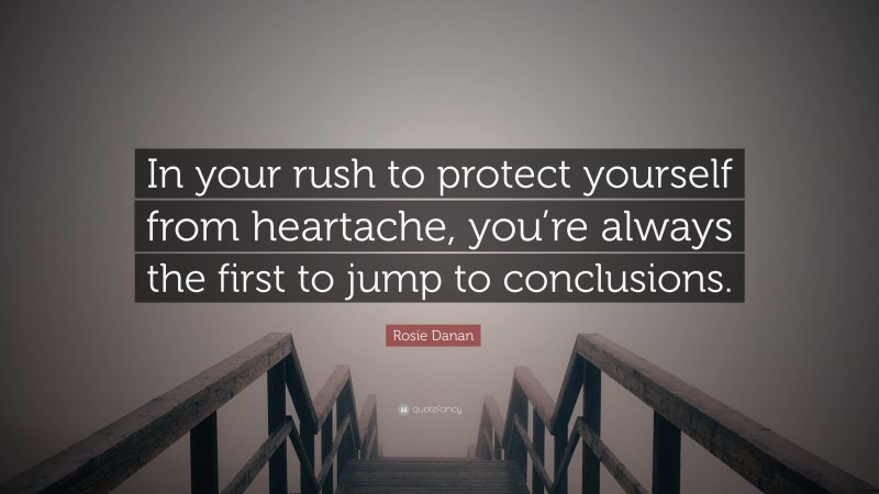 Rosie Danan Quote: “In your rush to protect yourself from heartache, you’re always the first to jump to conclusions.”