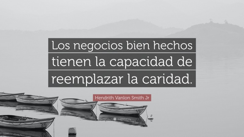 Hendrith Vanlon Smith Jr Quote: “Los negocios bien hechos tienen la capacidad de reemplazar la caridad.”