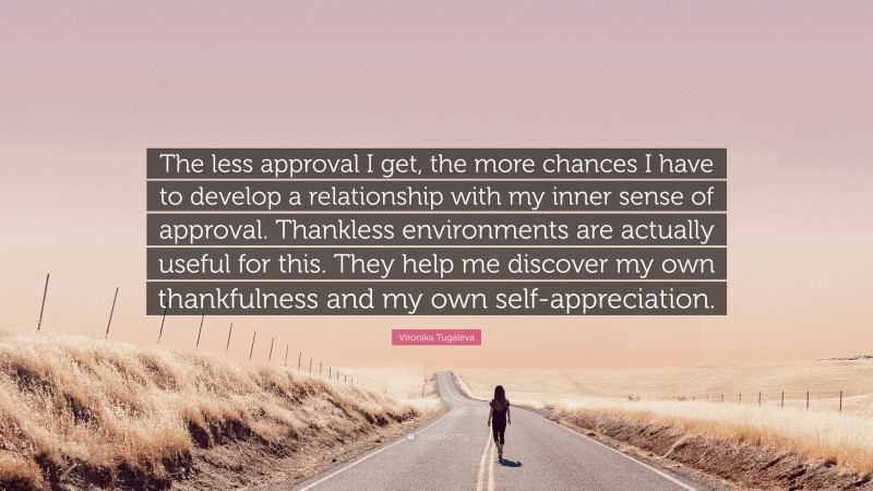 Vironika Tugaleva Quote: “The less approval I get, the more chances I have to develop a relationship with my inner sense of approval. Thankless environments are actually useful for this. They help me discover my own thankfulness and my own self-appreciation.”