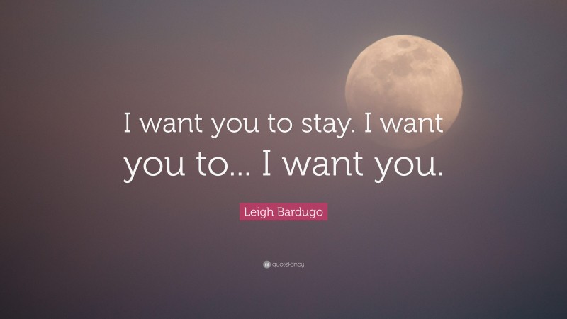 Leigh Bardugo Quote: “I want you to stay. I want you to... I want you.”