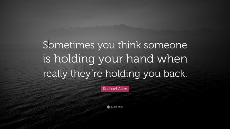 Rachael Allen Quote: “Sometimes you think someone is holding your hand when really they’re holding you back.”