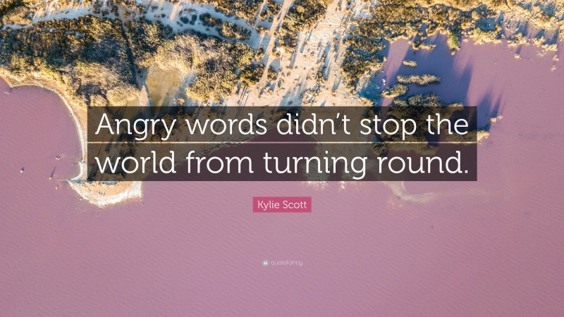 Kylie Scott Quote: “Angry words didn’t stop the world from turning round.”