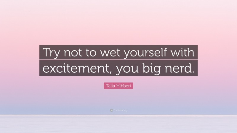 Talia Hibbert Quote: “Try not to wet yourself with excitement, you big nerd.”