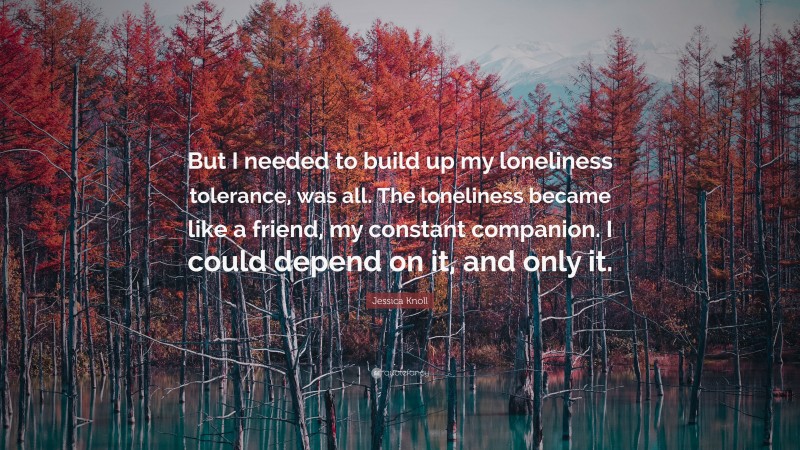 Jessica Knoll Quote: “But I needed to build up my loneliness tolerance ...