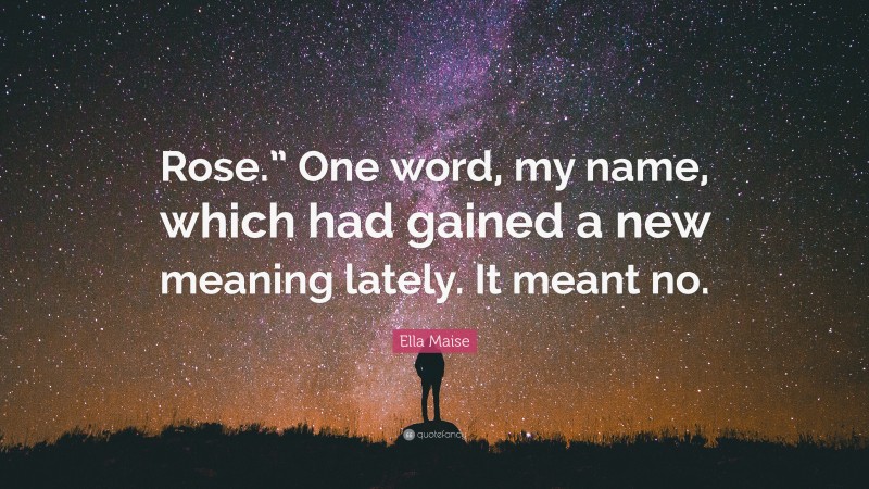 Ella Maise Quote: “Rose.” One word, my name, which had gained a new meaning lately. It meant no.”