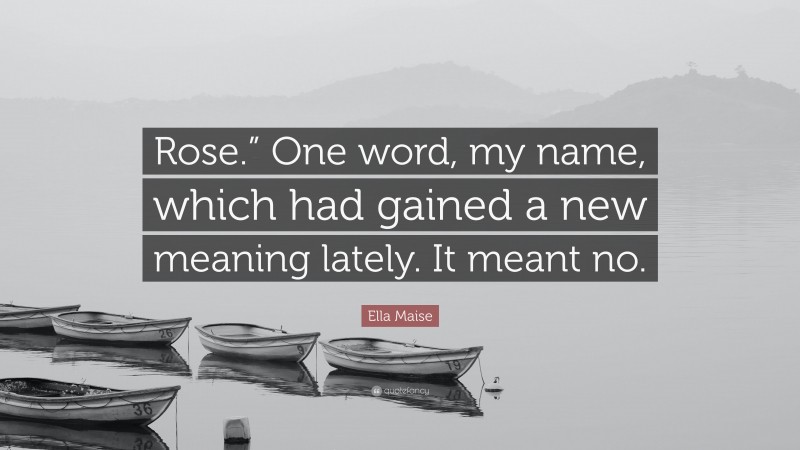 Ella Maise Quote: “Rose.” One word, my name, which had gained a new meaning lately. It meant no.”