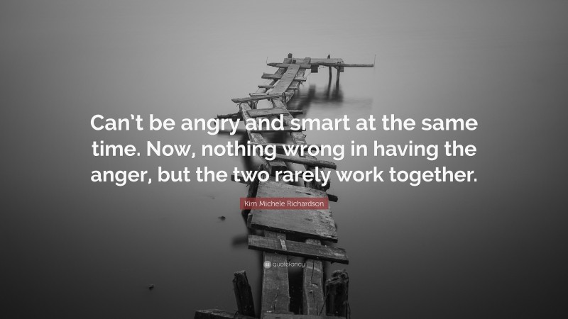 Kim Michele Richardson Quote: “Can’t be angry and smart at the same time. Now, nothing wrong in having the anger, but the two rarely work together.”