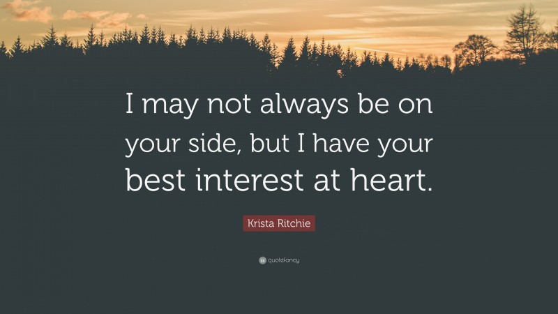 Krista Ritchie Quote: “I may not always be on your side, but I have your best interest at heart.”