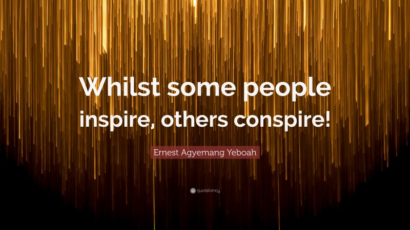 Ernest Agyemang Yeboah Quote: “Whilst some people inspire, others conspire!”