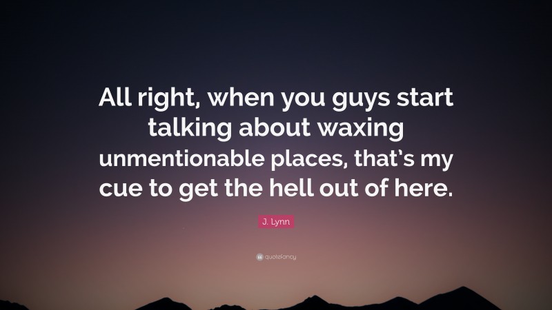 J. Lynn Quote: “All right, when you guys start talking about waxing unmentionable places, that’s my cue to get the hell out of here.”
