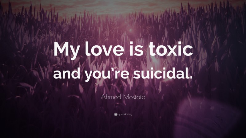 Ahmed Mostafa Quote: “My love is toxic and you’re suicidal.”