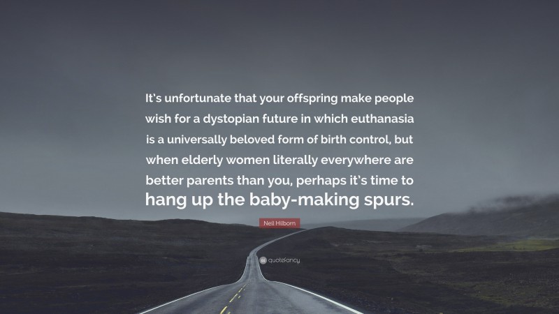 Neil Hilborn Quote: “It’s unfortunate that your offspring make people wish for a dystopian future in which euthanasia is a universally beloved form of birth control, but when elderly women literally everywhere are better parents than you, perhaps it’s time to hang up the baby-making spurs.”