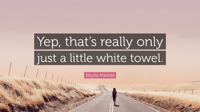 Sibylla Matilde Quote: “Yep, that’s really only just a little white towel.”