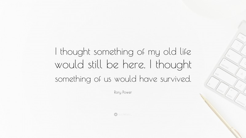 Rory Power Quote: “I thought something of my old life would still be here. I thought something of us would have survived.”