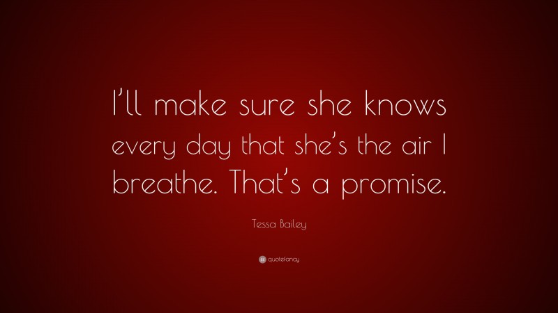 Tessa Bailey Quote: “I’ll make sure she knows every day that she’s the air I breathe. That’s a promise.”
