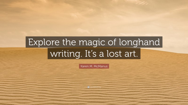 Karen M. McManus Quote: “Explore the magic of longhand writing. It’s a lost art.”