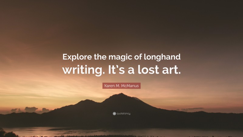 Karen M. McManus Quote: “Explore the magic of longhand writing. It’s a lost art.”