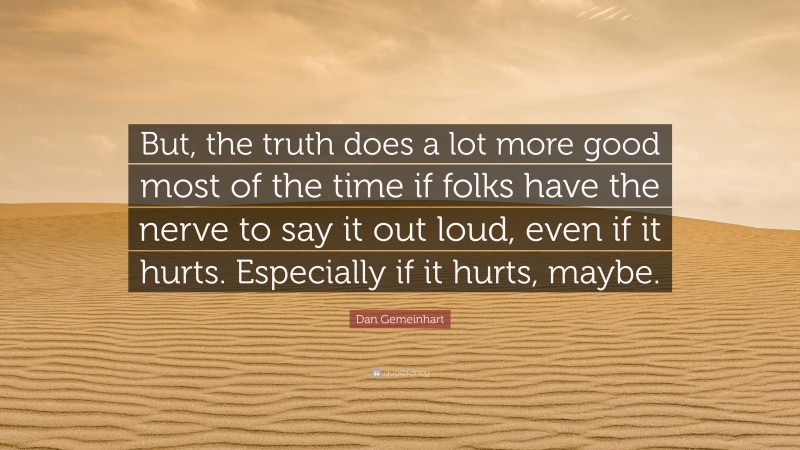 Dan Gemeinhart Quote: “But, the truth does a lot more good most of the time if folks have the nerve to say it out loud, even if it hurts. Especially if it hurts, maybe.”