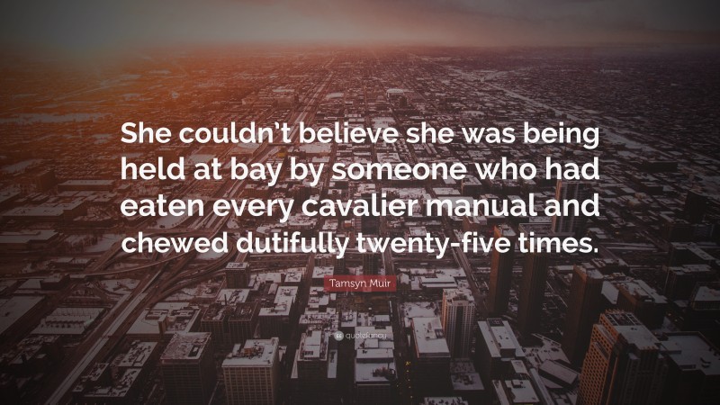 Tamsyn Muir Quote: “She couldn’t believe she was being held at bay by someone who had eaten every cavalier manual and chewed dutifully twenty-five times.”